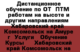 Дистанционное обучение по ОТ, ПТМ, работам на высоте и другим направлениям - Хабаровский край, Комсомольск-на-Амуре г. Услуги » Обучение. Курсы   . Хабаровский край,Комсомольск-на-Амуре г.